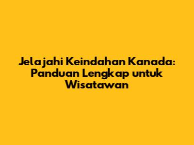 Jelajahi Keindahan Kanada: Panduan Lengkap untuk Wisatawan