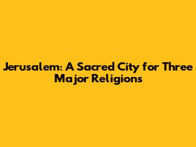 Jerusalem: A Sacred City for Three Major Religions