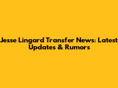 Jesse Lingard Transfer News: Latest Updates & Rumors