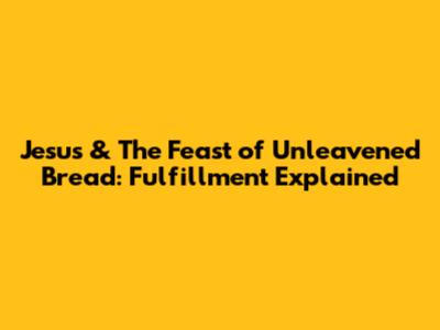 Jesus & The Feast of Unleavened Bread: Fulfillment Explained