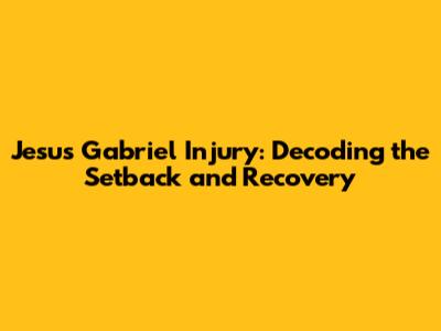 Jesus Gabriel Injury: Decoding the Setback and Recovery