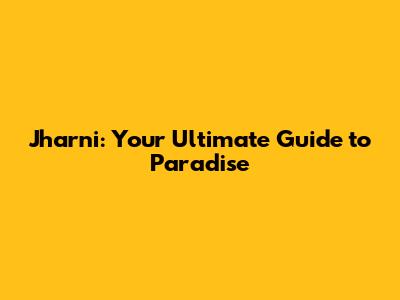Jharni: Your Ultimate Guide to Paradise