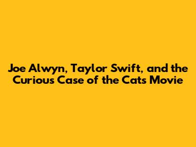 Joe Alwyn, Taylor Swift, and the Curious Case of the Cats Movie