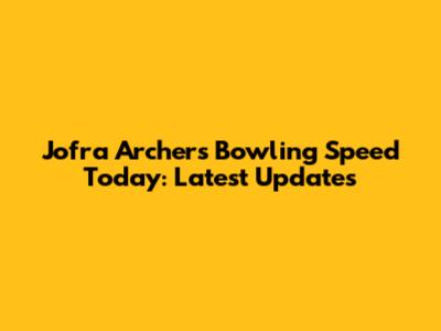 Jofra Archer's Bowling Speed Today: Latest Updates