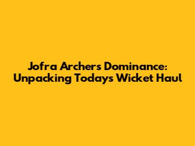 Jofra Archer's Dominance: Unpacking Today's Wicket Haul