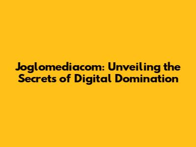 Joglomediacom: Unveiling the Secrets of Digital Domination
