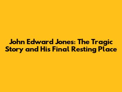 John Edward Jones: The Tragic Story and His Final Resting Place