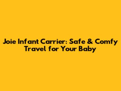 Joie Infant Carrier: Safe & Comfy Travel for Your Baby