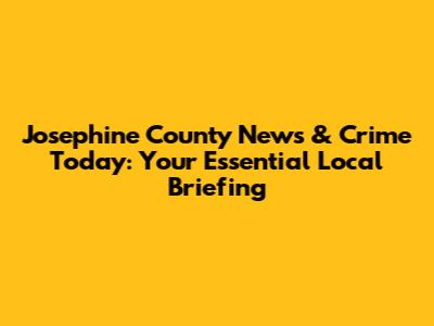 Josephine County News & Crime Today: Your Essential Local Briefing