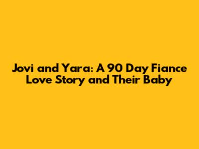 Jovi and Yara: A 90 Day Fiance Love Story and Their Baby