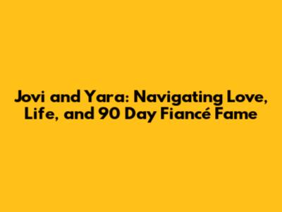 Jovi and Yara: Navigating Love, Life, and 90 Day Fiancé Fame