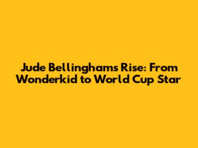 Jude Bellingham's Rise: From Wonderkid to World Cup Star