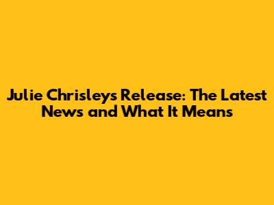 Julie Chrisley's Release: The Latest News and What It Means