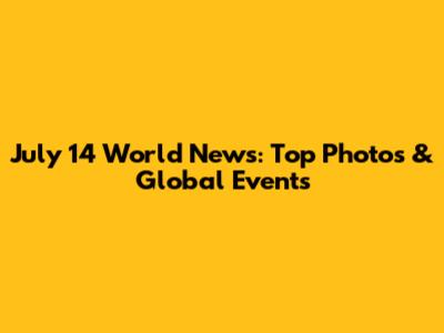 July 14 World News: Top Photos & Global Events