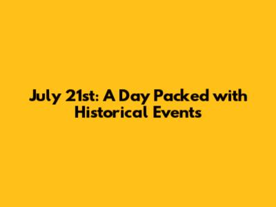 July 21st: A Day Packed with Historical Events