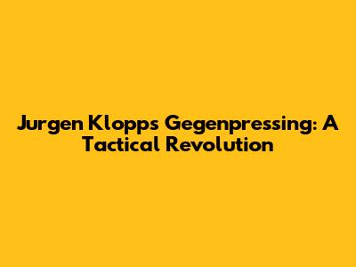 Jurgen Klopp's Gegenpressing: A Tactical Revolution