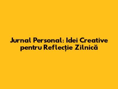 Jurnal Personal: Idei Creative pentru Reflecție Zilnică
