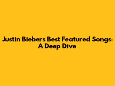 Justin Bieber's Best Featured Songs: A Deep Dive