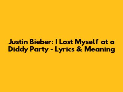 Justin Bieber: I Lost Myself at a Diddy Party - Lyrics & Meaning