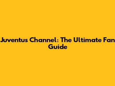 Juventus Channel: The Ultimate Fan Guide