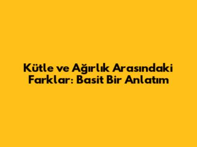 Kütle ve Ağırlık Arasındaki Farklar: Basit Bir Anlatım