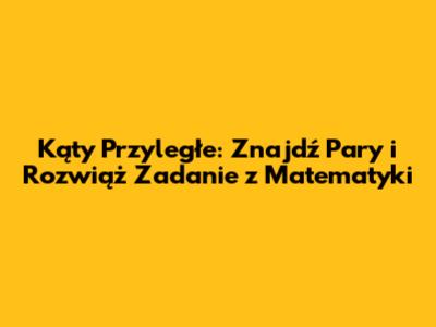 Kąty Przyległe: Znajdź Pary i Rozwiąż Zadanie z Matematyki