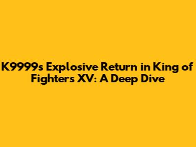 K9999's Explosive Return in King of Fighters XV: A Deep Dive
