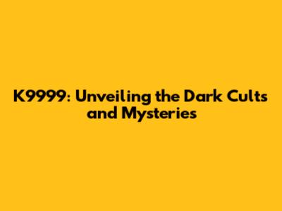K9999: Unveiling the Dark Cults and Mysteries