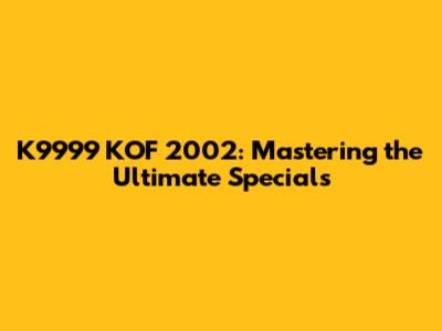 K9999 KOF 2002: Mastering the Ultimate Specials
