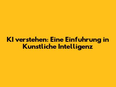 KI verstehen: Eine Einfuhrung in Kunstliche Intelligenz
