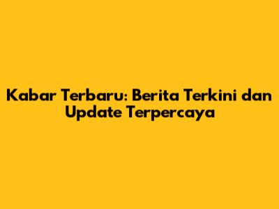 Kabar Terbaru: Berita Terkini dan Update Terpercaya