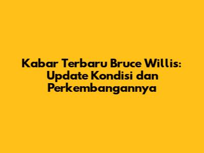 Kabar Terbaru Bruce Willis: Update Kondisi dan Perkembangannya