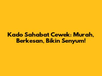 Kado Sahabat Cewek: Murah, Berkesan, Bikin Senyum!