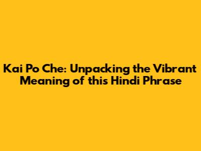Kai Po Che: Unpacking the Vibrant Meaning of this Hindi Phrase