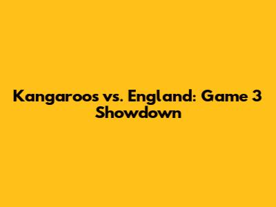 Kangaroos vs. England: Game 3 Showdown