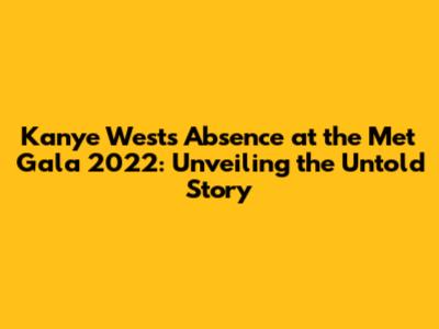 Kanye West's Absence at the Met Gala 2022: Unveiling the Untold Story