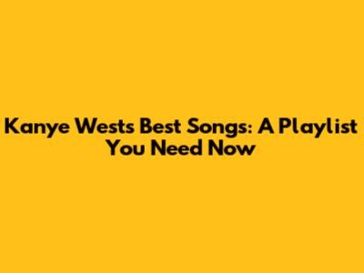 Kanye West's Best Songs: A Playlist You Need Now