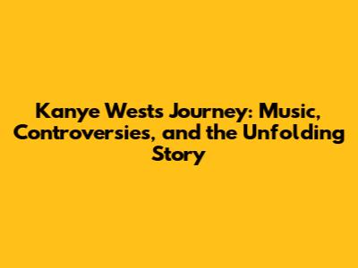 Kanye West's Journey: Music, Controversies, and the Unfolding Story
