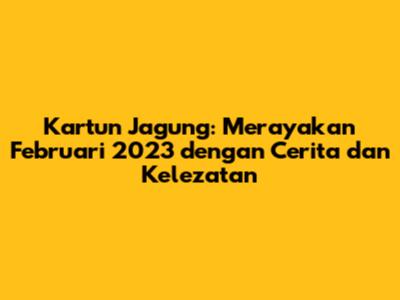 Kartun Jagung: Merayakan Februari 2023 dengan Cerita dan Kelezatan