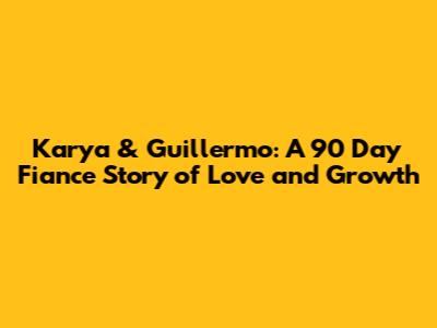 Karya & Guillermo: A 90 Day Fiance Story of Love and Growth
