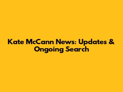 Kate McCann News: Updates & Ongoing Search