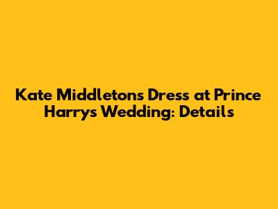 Kate Middleton's Dress at Prince Harry's Wedding: Details