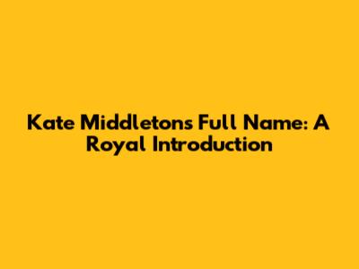 Kate Middleton's Full Name: A Royal Introduction