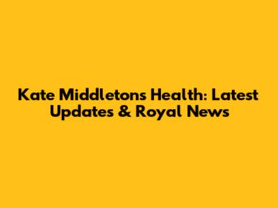 Kate Middleton's Health: Latest Updates & Royal News