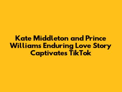 Kate Middleton and Prince William's Enduring Love Story Captivates TikTok