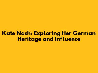 Kate Nash: Exploring Her German Heritage and Influence