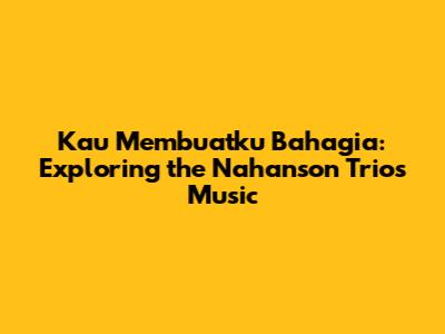 Kau Membuatku Bahagia: Exploring the Nahanson Trio's Music