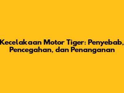 Kecelakaan Motor Tiger: Penyebab, Pencegahan, dan Penanganan