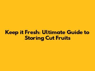 Keep it Fresh: Ultimate Guide to Storing Cut Fruits