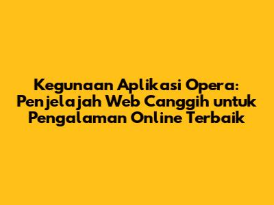 Kegunaan Aplikasi Opera: Penjelajah Web Canggih untuk Pengalaman Online Terbaik